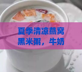 夏季清凉燕窝黑米粥，牛奶香浓滋养身心