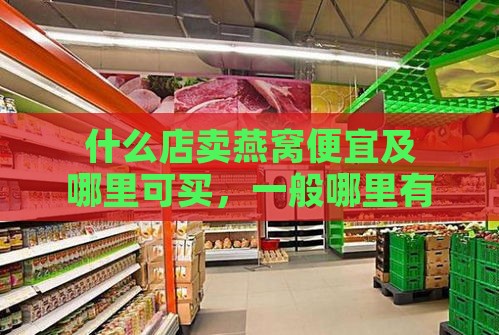 什么店卖燕窝便宜及哪里可买，一般哪里有售