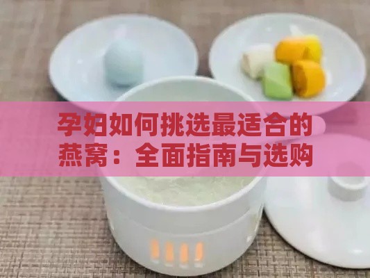 孕妇如何挑选最适合的燕窝：全面指南与选购要点解析