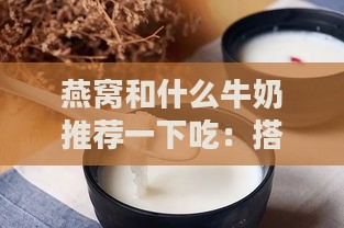 燕窝和什么牛奶推荐一下吃：搭配牛奶使燕窝口感更佳与营养升级