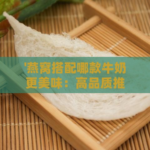 '燕窝搭配哪款牛奶更美味：高品质推荐指南'