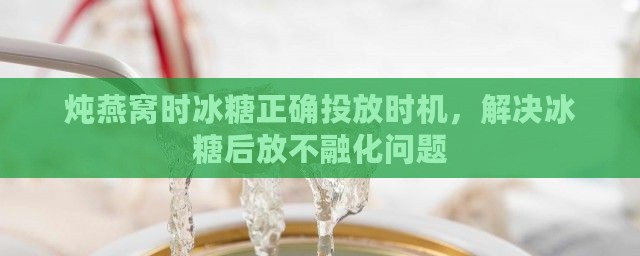 炖燕窝时冰糖正确投放时机，解决冰糖后放不融化问题