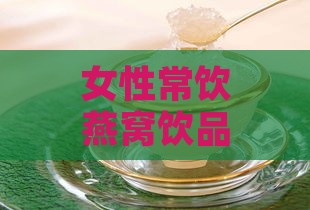 女性常饮燕窝饮品的多重功效与作用解析