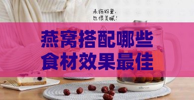 燕窝搭配哪些食材效果更佳？