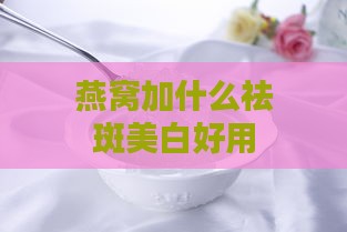 燕窝加什么祛斑美白好用