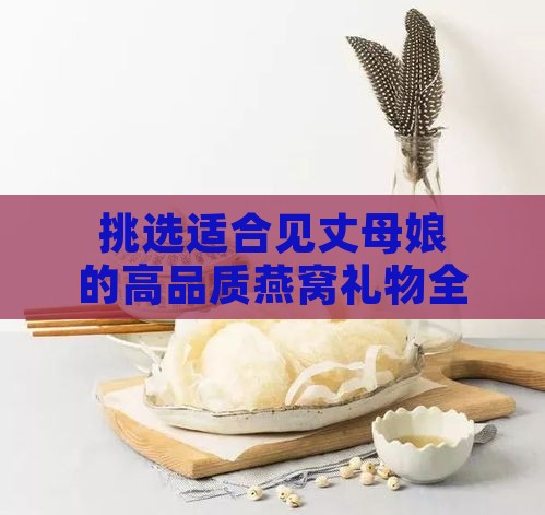 挑选适合见丈母娘的高品质燕窝礼物全攻略