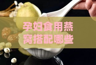 孕妇食用燕窝搭配哪些食材能提升营养好处