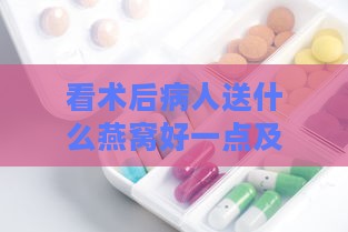 看术后病人送什么燕窝好一点及适合的保健品推荐