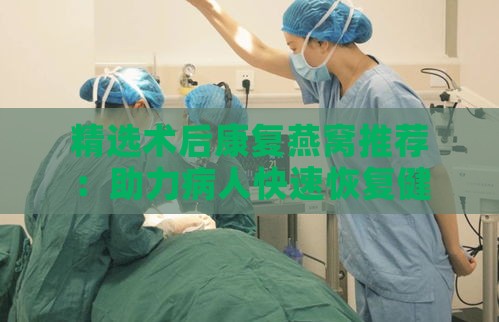 精选术后康复燕窝推荐：助力病人快速恢复健康