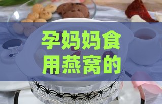 孕妈妈食用燕窝的全方位益处与注意事项