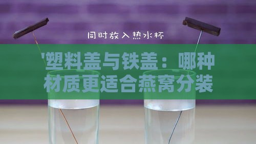 '塑料盖与铁盖：哪种材质更适合燕窝分装瓶？'