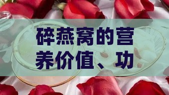 碎燕窝的营养价值、功效与对人体健康的益处详解