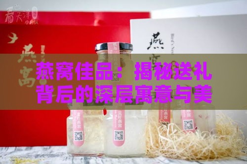 燕窝佳品：揭秘送礼背后的深层寓意与美好祝愿