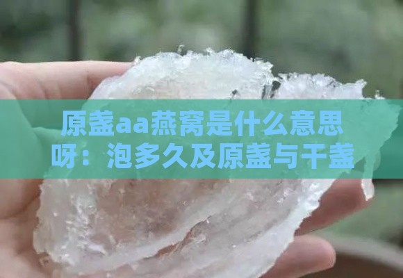 原盏aa燕窝是什么意思呀：泡多久及原盏与干盏的区别