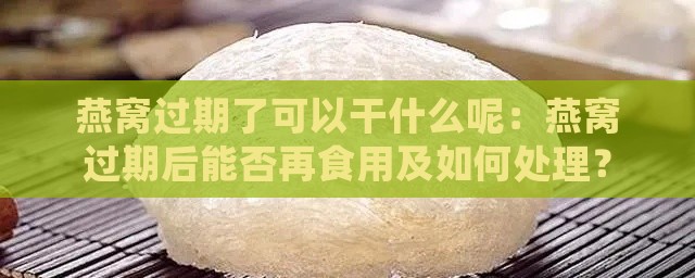 燕窝过期了可以干什么呢：燕窝过期后能否再食用及如何处理？