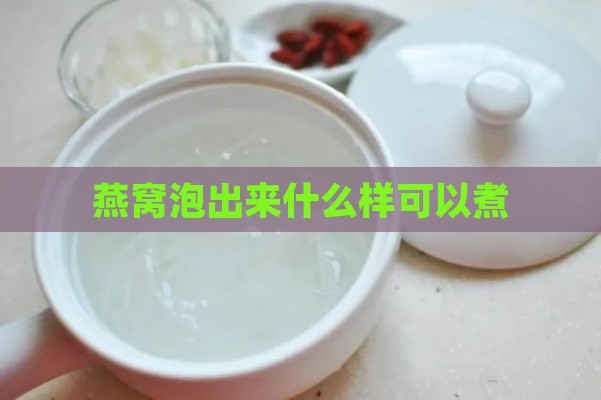 燕窝泡出来什么样可以煮