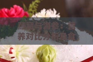 燕窝与海参：营养对比分析及食用价值评估