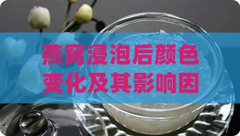 燕窝浸泡后颜色变化及其影响因素详解