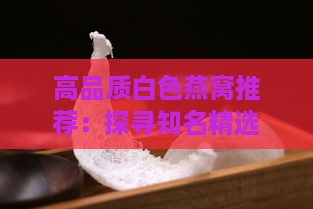 高品质白色燕窝推荐：探寻知名精选好物