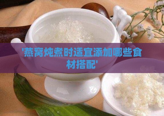 '燕窝炖煮时适宜添加哪些食材搭配'