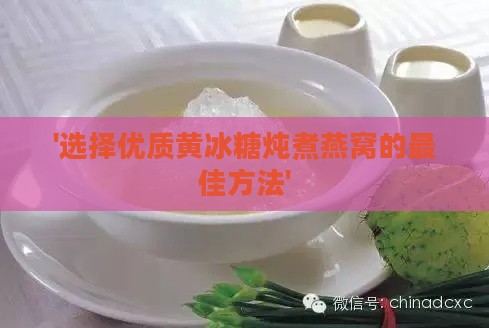 '选择优质黄冰糖炖煮燕窝的更佳方法'