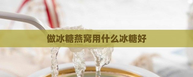 做冰糖燕窝用什么冰糖好