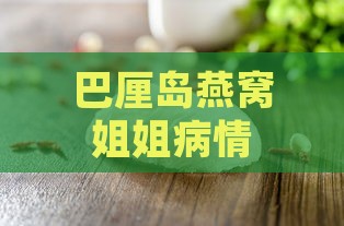 巴厘岛燕窝姐姐病情最新进展：疾病名称、症状及治疗情况全解析