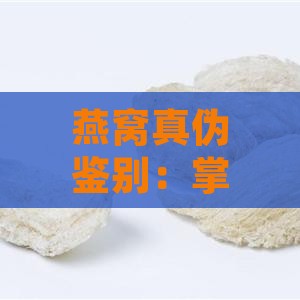 燕窝真伪鉴别：掌握哪些关键特征来判断燕窝的真假