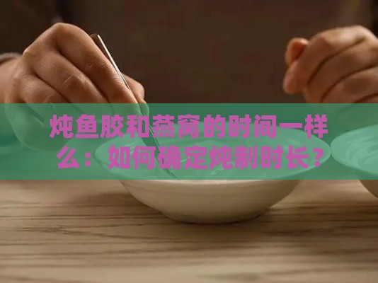 炖鱼胶和燕窝的时间一样么：如何确定炖制时长？