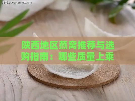 陕西地区燕窝推荐与选购指南：哪些质量上乘、值得信赖