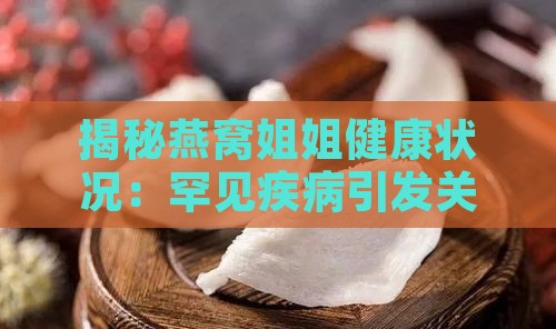 揭秘燕窝姐姐健康状况：罕见疾病引发关注