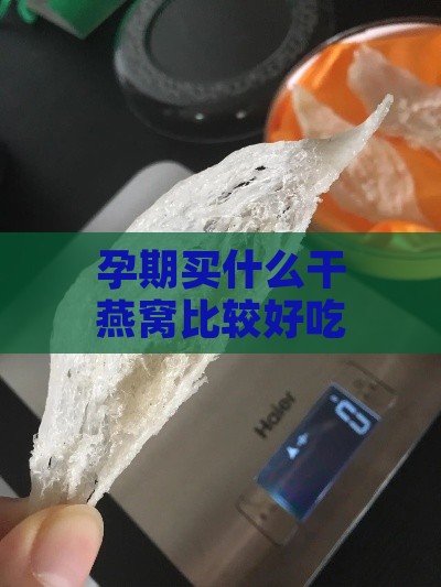 孕期买什么干燕窝比较好吃：推荐好吃燕窝选购指南