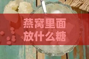 燕窝里面放什么糖更好呢：探讨燕窝加哪种糖更美味与健康