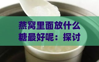 燕窝里面放什么糖更好呢：探讨燕窝加哪种糖更美味与健康