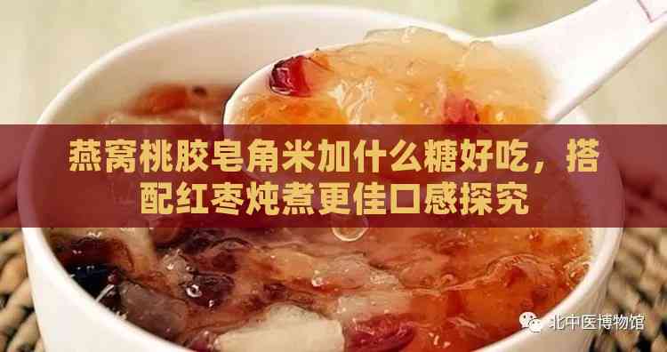 燕窝桃胶皂角米加什么糖好吃，搭配红枣炖煮更佳口感探究