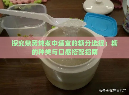 探究燕窝炖煮中适宜的糖分选择：糖的种类与口感搭配指南