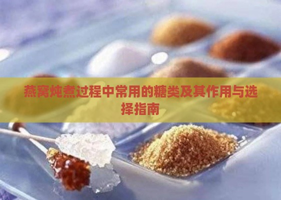 燕窝炖煮过程中常用的糖类及其作用与选择指南