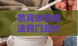 燕窝冰饮做法窍门是什么呢：夏日冰爽饮品制作秘诀大公开