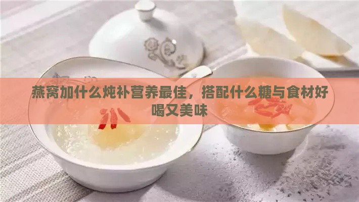 燕窝加什么炖补营养更佳，搭配什么糖与食材好喝又美味