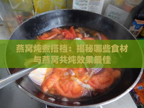 燕窝炖煮搭档：揭秘哪些食材与燕窝共炖效果更佳