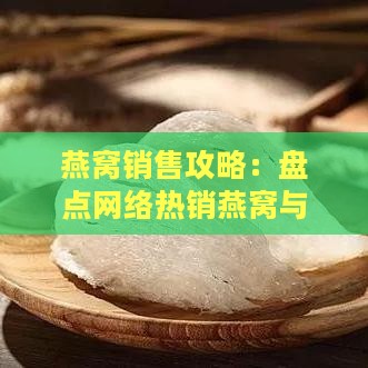 燕窝销售攻略：盘点网络热销燕窝与选购指南