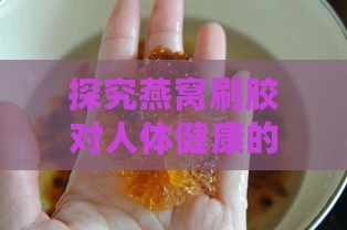 探究燕窝刷胶对人体健康的潜在影响及其安全食用指南