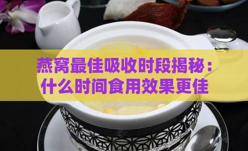 燕窝更佳吸收时段揭秘：什么时间食用效果更佳