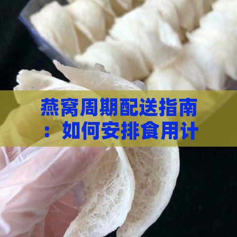 燕窝周期配送指南：如何安排食用计划与正确食用方法解析