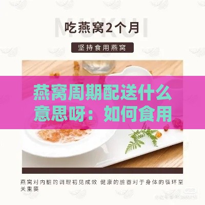 燕窝周期配送什么意思呀：如何食用、制作及按周配送原因解析