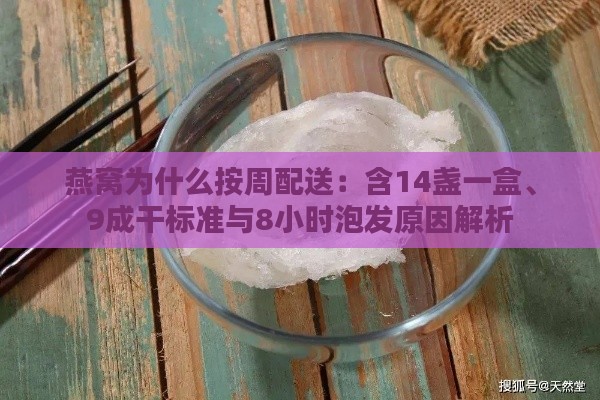 燕窝为什么按周配送：含14盏一盒、9成干标准与8小时泡发原因解析