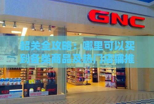 韶关全攻略：哪里可以买到各类商品及热门店铺推荐