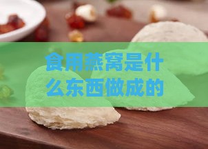 食用燕窝是什么东西做成的及其形态特点解析