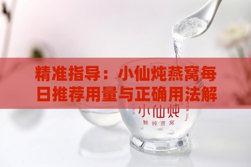 精准指导：小仙炖燕窝每日推荐用量与正确用法解析