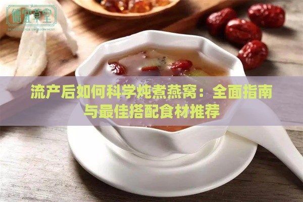 流产后如何科学炖煮燕窝：全面指南与更佳搭配食材推荐